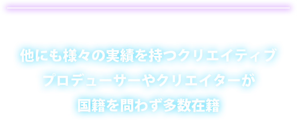 他にも様々の実績を持つクリエイティブプロデューサーやクリエイターが
国籍を問わず多数在籍

